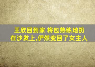 王欣回到家 将包熟练地扔在沙发上,俨然变回了女主人